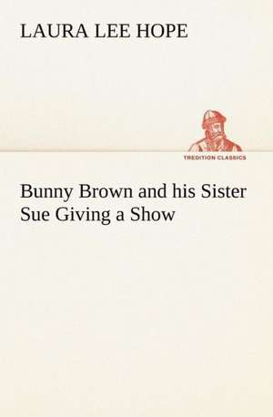 Bunny Brown and His Sister Sue Giving a Show: Much Sound and Little Sense de Laura Lee Hope