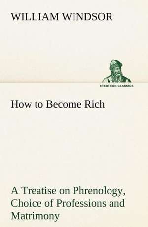 How to Become Rich a Treatise on Phrenology, Choice of Professions and Matrimony: Construction and Operation; A Practical Book Which Shows, in Illustrations, Working Plans and Text, How to Build and N de William Windsor