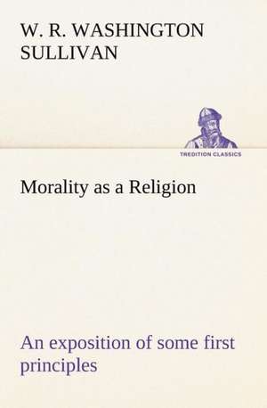 Morality as a Religion An exposition of some first principles de W. R. Washington Sullivan