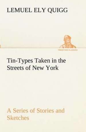 Tin-Types Taken in the Streets of New York A Series of Stories and Sketches Portraying Many Singular Phases of Metropolitan Life de Lemuel Ely Quigg