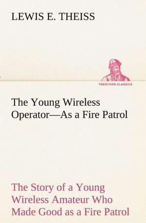 The Young Wireless Operator¿As a Fire Patrol The Story of a Young Wireless Amateur Who Made Good as a Fire Patrol de Lewis E. Theiss