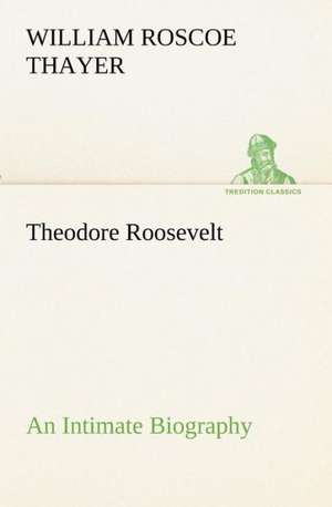 Theodore Roosevelt; an Intimate Biography de William Roscoe Thayer