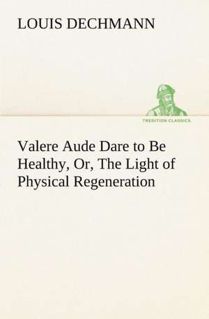 Valere Aude Dare to Be Healthy, Or, The Light of Physical Regeneration de Louis Dechmann