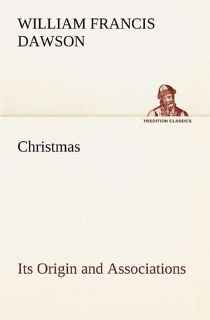 Christmas: Its Origin and Associations Together with Its Historical Events and Festive Celebrations During Nineteen Centuries de William Francis Dawson