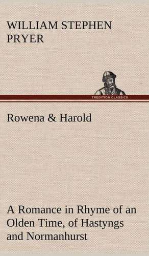 Rowena & Harold a Romance in Rhyme of an Olden Time, of Hastyngs and Normanhurst: Its Origin and Associations Together with Its Historical Events and Festive Celebrations During Nineteen Centuries de William Stephen Pryer