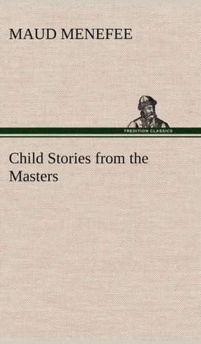 Child Stories from the Masters Being a Few Modest Interpretations of Some Phases of the Master Works Done in a Child Way de Maud Menefee