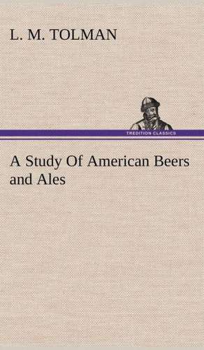 A Study of American Beers and Ales: 2nd Edition for Ironware, Tinware, Wood, Etc. with Sections on Tinplating and Galvanizing de L. M. Tolman