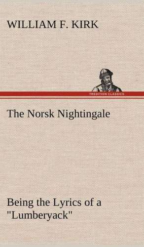 The Norsk Nightingale Being the Lyrics of a Lumberyack: 2nd Edition for Ironware, Tinware, Wood, Etc. with Sections on Tinplating and Galvanizing de William F. Kirk