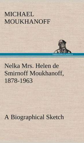 Nelka Mrs. Helen de Smirnoff Moukhanoff, 1878-1963, a Biographical Sketch de Michael Moukhanoff