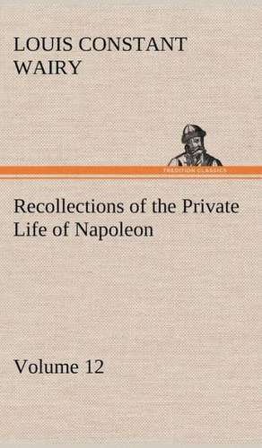 Recollections of the Private Life of Napoleon - Volume 12 de Louis Constant Wairy