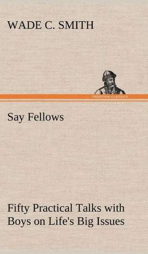 Say Fellows- Fifty Practical Talks with Boys on Life's Big Issues de Wade C. Smith