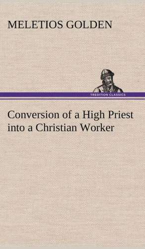 Conversion of a High Priest Into a Christian Worker: The Man and the Artist, as Revealed in His Own Words de M. (Meletios) Golden