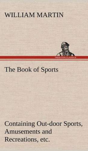 The Book of Sports: Containing Out-Door Sports, Amusements and Recreations, Including Gymnastics, Gardening & Carpentering de William Martin