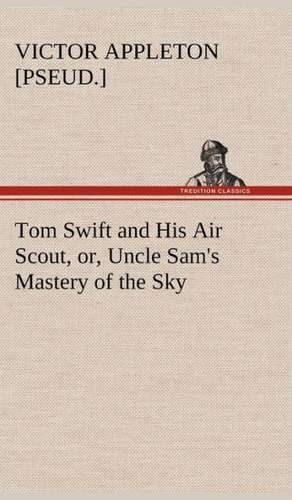 Tom Swift and His Air Scout, Or, Uncle Sam's Mastery of the Sky: A Comedy de Victor [pseud. ] Appleton