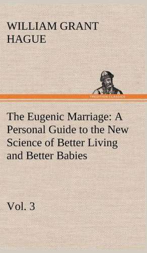 The Eugenic Marriage, Vol. 3 a Personal Guide to the New Science of Better Living and Better Babies: The Age of Reason de W. Grant (William Grant) Hague