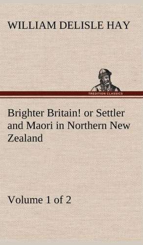 Brighter Britain! (Volume 1 of 2) or Settler and Maori in Northern New Zealand de William Delisle Hay