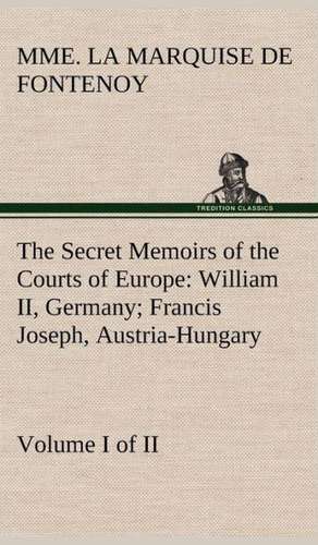 The Secret Memoirs of the Courts of Europe: William II, Germany; Francis Joseph, Austria-Hungary, Volume I. (of 2) de Mme. la Marquise de Fontenoy