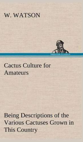 Cactus Culture for Amateurs Being Descriptions of the Various Cactuses Grown in This Country, with Full and Practical Instructions for Their Successfu: The Rights of Man de W. Watson