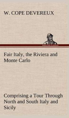 Fair Italy, the Riviera and Monte Carlo Comprising a Tour Through North and South Italy and Sicily with a Short Account of Malta de W. Cope Devereux