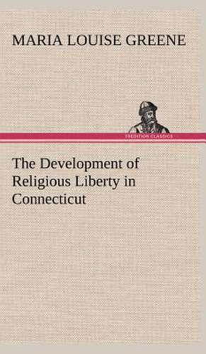 The Development of Religious Liberty in Connecticut de Maria Louise Greene