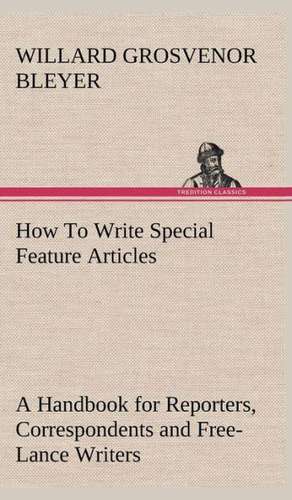 How to Write Special Feature Articles a Handbook for Reporters, Correspondents and Free-Lance Writers Who Desire to Contribute to Popular Magazines an: Reminiscences of European Travel 1815-1819 de Willard Grosvenor Bleyer