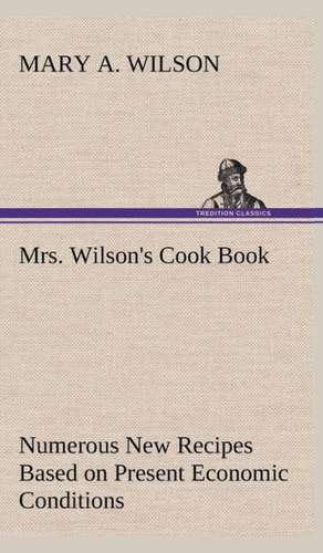 Mrs. Wilson's Cook Book Numerous New Recipes Based on Present Economic Conditions de Mary A. Wilson