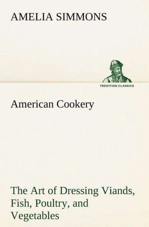 American Cookery the Art of Dressing Viands, Fish, Poultry, and Vegetables: Its Origin and Associations Together with Its Historical Events and Festive Celebrations During Nineteen Centuries de Amelia Simmons