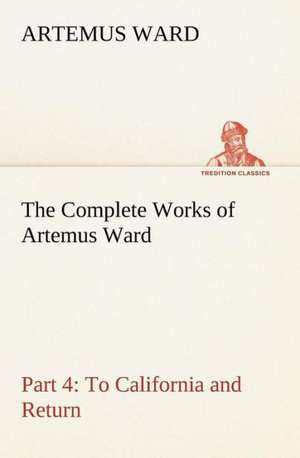 The Complete Works of Artemus Ward - Part 4: To California and Return de Artemus Ward