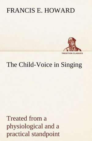 The Child-Voice in Singing Treated from a Physiological and a Practical Standpoint and Especially Adapted to Schools and Boy Choirs: Or, Fond of a Lark de Francis E. Howard