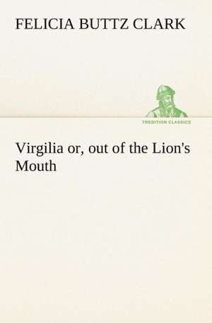 Virgilia Or, Out of the Lion's Mouth: A Hand-Book for the Use of the W.C.T. Unions in Canada de Felicia Buttz Clark