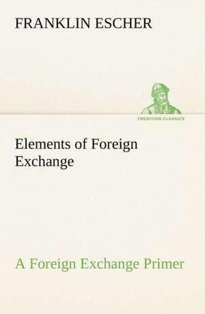 Elements of Foreign Exchange a Foreign Exchange Primer: How to Form It with Detailed Instructions for Collecting a Complete Library of English Literature de Franklin Escher