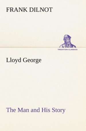 Lloyd George the Man and His Story: How to Form It with Detailed Instructions for Collecting a Complete Library of English Literature de Frank Dilnot