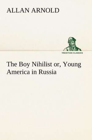 The Boy Nihilist Or, Young America in Russia: Helps for Girls, in School and Out de Allan Arnold