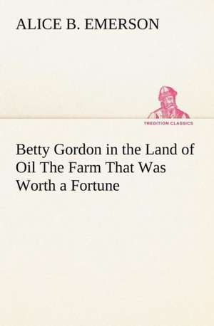 Betty Gordon in the Land of Oil the Farm That Was Worth a Fortune: A Tragedy de Alice B. Emerson