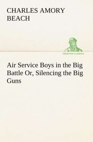 Air Service Boys in the Big Battle Or, Silencing the Big Guns de Charles Amory Beach