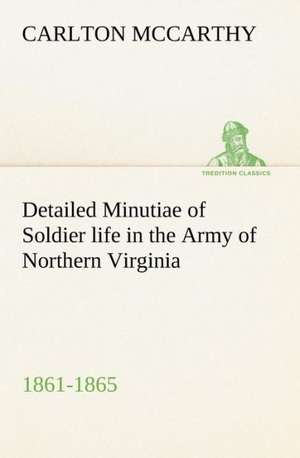 Detailed Minutiae of Soldier Life in the Army of Northern Virginia, 1861-1865: Poems de Carlton McCarthy