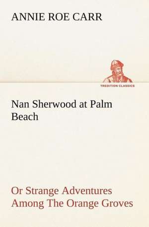 Nan Sherwood at Palm Beach or Strange Adventures Among the Orange Groves: With Sketches of Travel in Washington Territory, British Columbia, Oregon and California de Annie Roe Carr