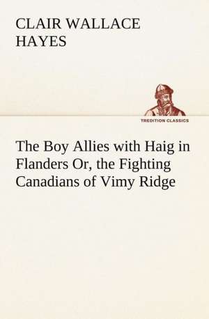 The Boy Allies with Haig in Flanders Or, the Fighting Canadians of Vimy Ridge de Clair W. (Clair Wallace) Hayes