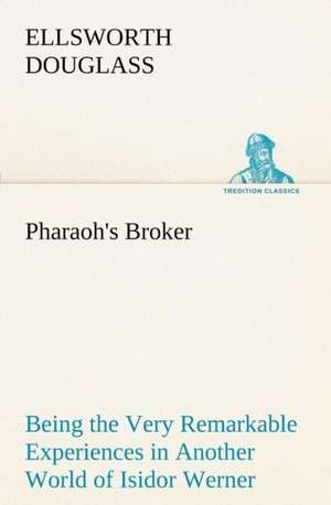 Pharaoh's Broker Being the Very Remarkable Experiences in Another World of Isidor Werner de Ellsworth Douglass