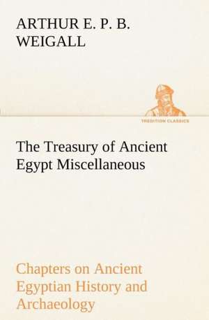 The Treasury of Ancient Egypt Miscellaneous Chapters on Ancient Egyptian History and Archaeology de Arthur E. P. B. Weigall