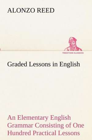 Graded Lessons in English an Elementary English Grammar Consisting of One Hundred Practical Lessons, Carefully Graded and Adapted to the Class-Room: Patriotic, Religious de Alonzo Reed