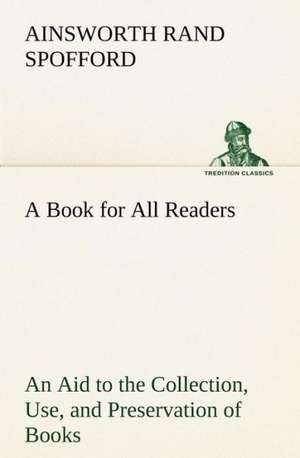 A Book for All Readers an Aid to the Collection, Use, and Preservation of Books and the Formation of Public and Private Libraries: Years of Travel as a Virtuoso de Ainsworth Rand Spofford