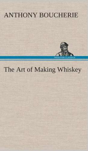 The Art of Making Whiskey So as to Obtain a Better, Purer, Cheaper and Greater Quantity of Spirit, from a Given Quantity of Grain: With Genera de Anthony Boucherie