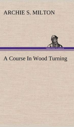 A Course in Wood Turning: Or, Fond of a Lark de Archie S. Milton