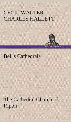 Bell's Cathedrals: The Cathedral Church of Ripon a Short History of the Church and a Description of Its Fabric de Cecil Walter Charles Hallett
