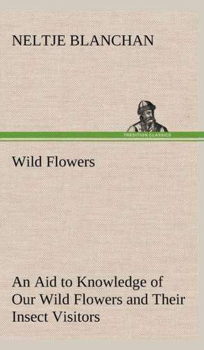 Wild Flowers an Aid to Knowledge of Our Wild Flowers and Their Insect Visitors: Years of Travel as a Virtuoso de Neltje Blanchan