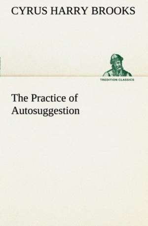 The Practice of Autosuggestion de C. Harry (Cyrus Harry) Brooks