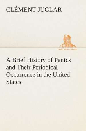 A Brief History of Panics and Their Periodical Occurrence in the United States de Clément Juglar