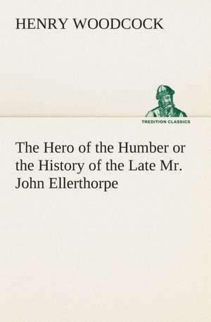 The Hero of the Humber or the History of the Late Mr. John Ellerthorpe de Henry Woodcock