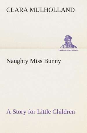 Naughty Miss Bunny a Story for Little Children: The Priory Church of St. Bartholomew-The-Great, Smithfield a Short History of the Foundation and a Description of the de Clara Mulholland